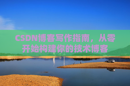 CSDN博客写作指南,从零开始构建你的技术博客 CSDN博客写作指南,从零开始构建你的技术博客
